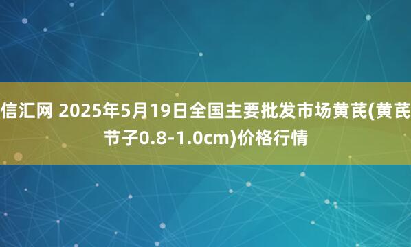 信汇网 2025年5月19日全国主要批发市场黄芪(黄芪节子0.8-1.0cm)价格行情