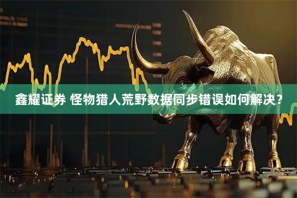 鑫耀证券 怪物猎人荒野数据同步错误如何解决?