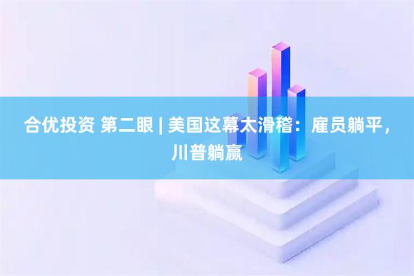 合优投资 第二眼 | 美国这幕太滑稽：雇员躺平，川普躺赢