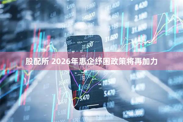 股配所 2026年惠企纾困政策将再加力