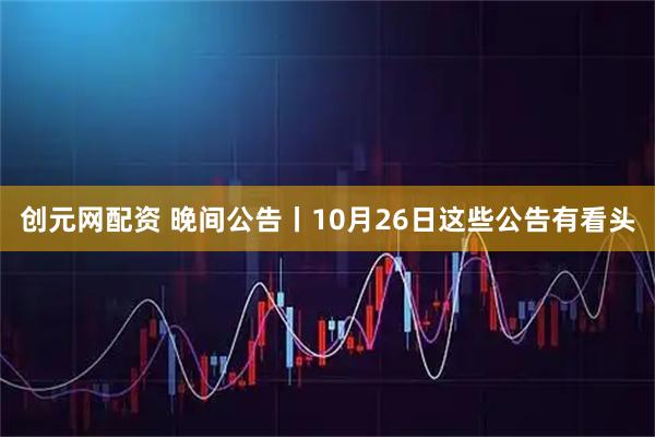 创元网配资 晚间公告丨10月26日这些公告有看头