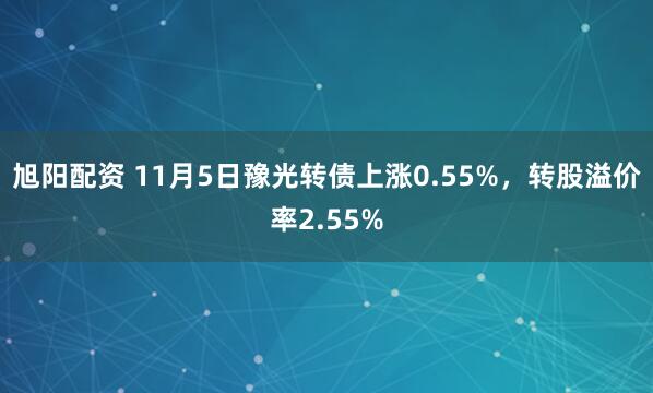 旭阳配资 11月5日豫光转债上涨0.55%，转股溢价率2.55%