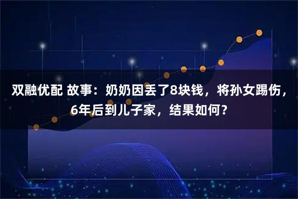双融优配 故事：奶奶因丢了8块钱，将孙女踢伤，6年后到儿子家，结果如何？