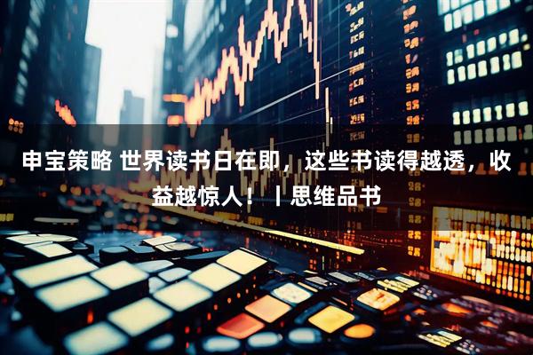 申宝策略 世界读书日在即，这些书读得越透，收益越惊人！丨思维品书