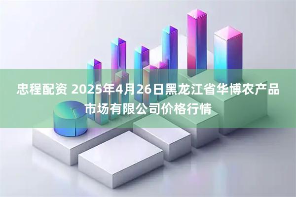 忠程配资 2025年4月26日黑龙江省华博农产品市场有限公司价格行情