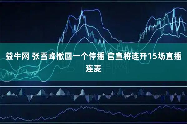 益牛网 张雪峰撤回一个停播 官宣将连开15场直播连麦