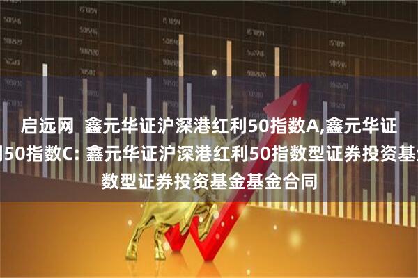 启远网  鑫元华证沪深港红利50指数A,鑫元华证沪深港红利50指数C: 鑫元华证沪深港红利50指数型证券投资基金基金合同