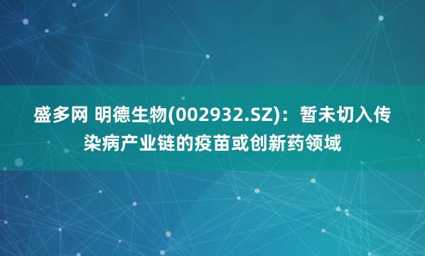 盛多网 明德生物(002932.SZ)：暂未切入传染病产业链的疫苗或创新药领域