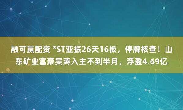 融可赢配资 *ST亚振26天16板，停牌核查！山东矿业富豪吴涛入主不到半月，浮盈4.69亿