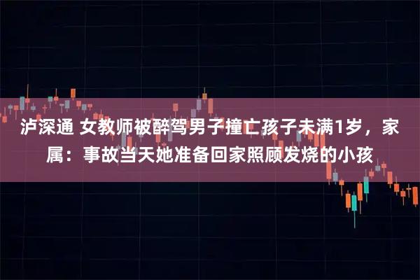 泸深通 女教师被醉驾男子撞亡孩子未满1岁，家属：事故当天她准备回家照顾发烧的小孩