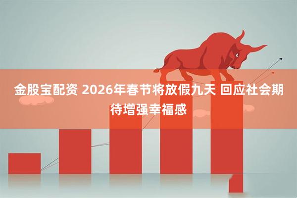 金股宝配资 2026年春节将放假九天 回应社会期待增强幸福感