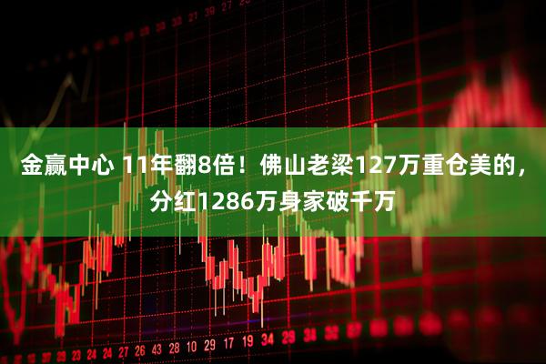 金赢中心 11年翻8倍!佛山老梁127万重仓美的,分红1286万身家破千万