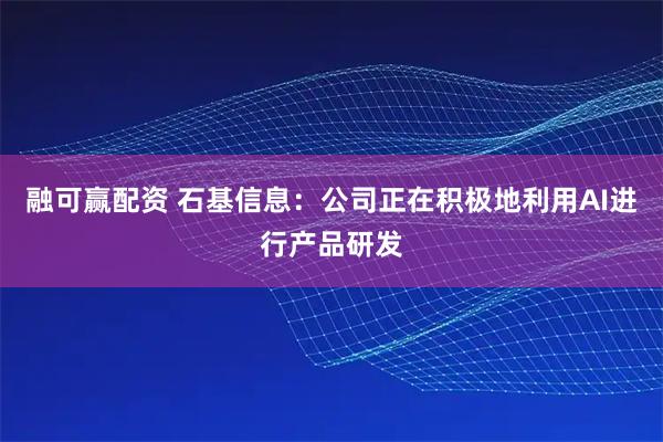 融可赢配资 石基信息:公司正在积极地利用AI进行产品研发