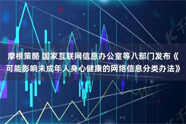 摩根策酪 国家互联网信息办公室等八部门发布《可能影响未成年人身心健康的网络信息分类办法》
