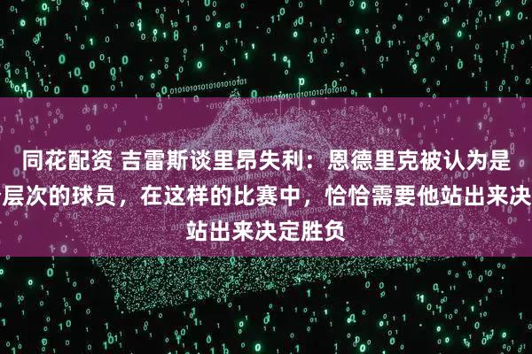同花配资 吉雷斯谈里昂失利：恩德里克被认为是另一个层次的球员，在这样的比赛中，恰恰需要他站出来决定胜负