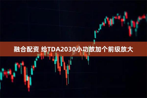 融合配资 给TDA2030小功放加个前级放大