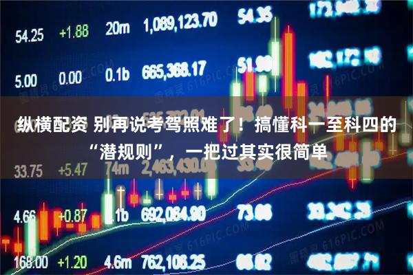 纵横配资 别再说考驾照难了！搞懂科一至科四的“潜规则”，一把过其实很简单