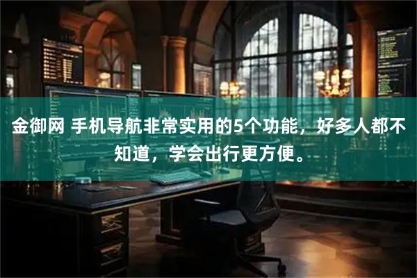 金御网 手机导航非常实用的5个功能，好多人都不知道，学会出行更方便。